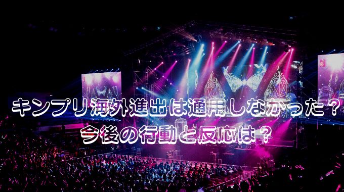 キンプリ海外進出は通用しなかった？今後の活動や反応は？