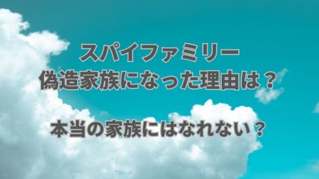 スパイファミリー・偽装家族になった理由は？本当の家族にはなれない？